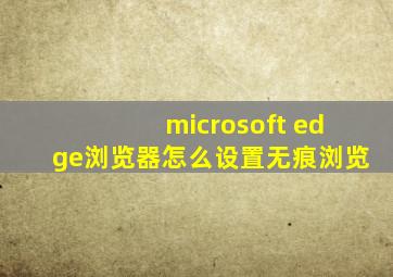 microsoft edge浏览器怎么设置无痕浏览